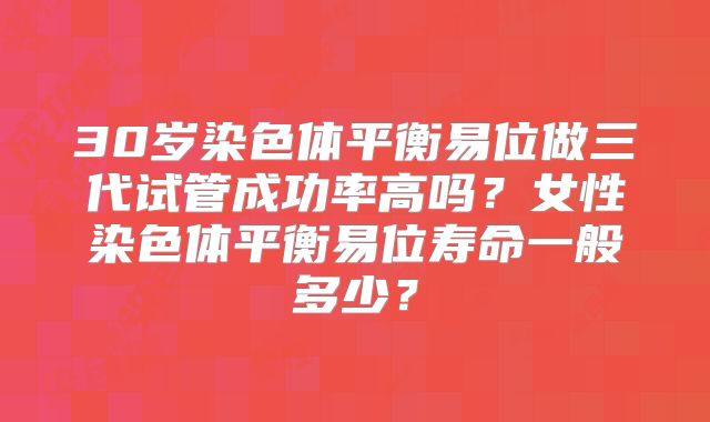30岁染色体平衡易位做三代试管成功率高吗？女性染色体平衡易位寿命一般多少？