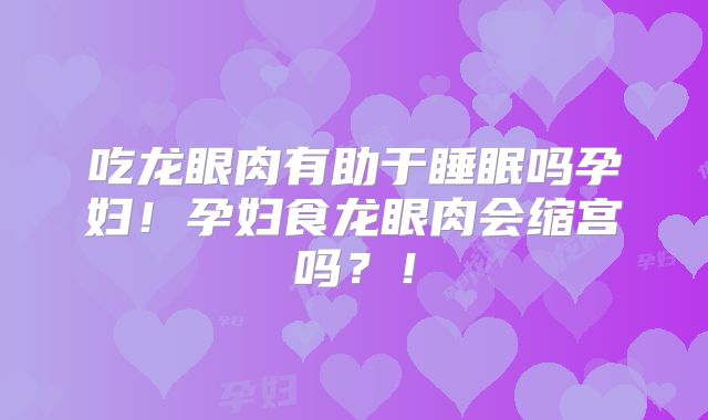 吃龙眼肉有助于睡眠吗孕妇!孕妇食龙眼肉会缩宫吗?!
