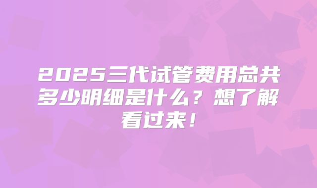 2025三代试管费用总共多少明细是什么？想了解看过来！