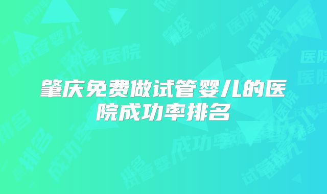 肇庆免费做试管婴儿的医院成功率排名