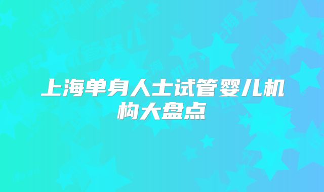 上海单身人士试管婴儿机构大盘点
