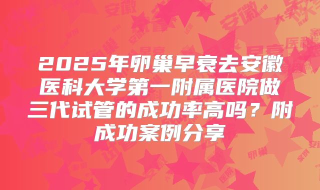 2025年卵巢早衰去安徽医科大学第一附属医院做三代试管的成功率高吗?附成功案例分享