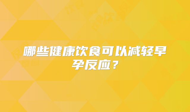 哪些健康饮食可以减轻早孕反应?