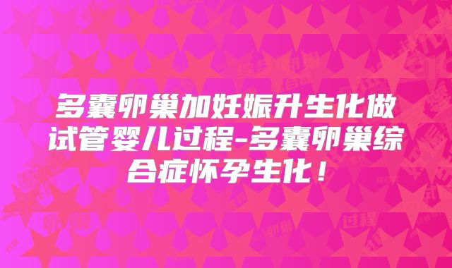 多囊卵巢加妊娠升生化做试管婴儿过程-多囊卵巢综合症怀孕生化！