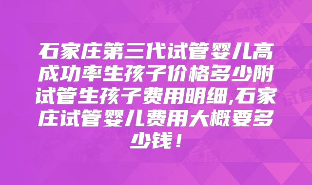 石家庄第三代试管婴儿高成功率生孩子价格多少附试管生孩子费用明细,石家庄试管婴儿费用大概要多少钱！
