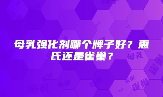 母乳强化剂哪个牌子好?惠氏还是雀巢?