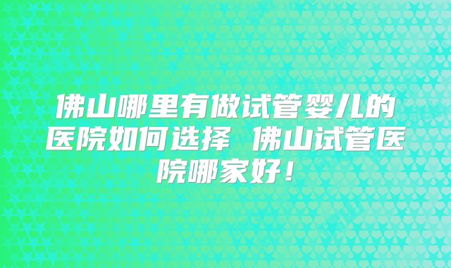 佛山哪里有做试管婴儿的医院如何选择 佛山试管医院哪家好！