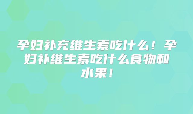 孕妇补充维生素吃什么!孕妇补维生素吃什么食物和水果!