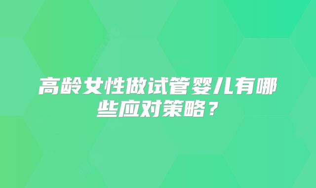 高龄女性做试管婴儿有哪些应对策略？