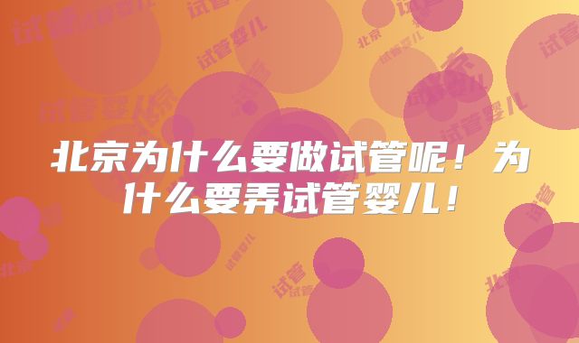 北京为什么要做试管呢!为什么要弄试管婴儿!