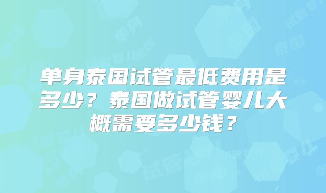 单身泰国试管最低费用是多少?泰国做试管婴儿大概需要多少钱?