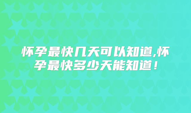 怀孕最快几天可以知道,怀孕最快多少天能知道!