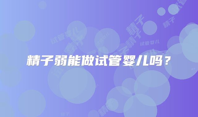 精子弱能做试管婴儿吗？