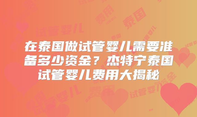 在泰国做试管婴儿需要准备多少资金？杰特宁泰国试管婴儿费用大揭秘