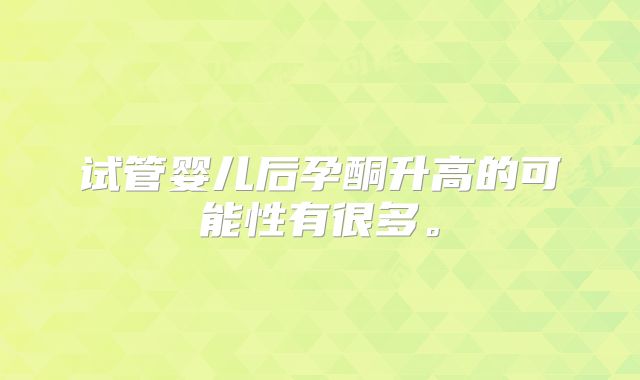 试管婴儿后孕酮升高的可能性有很多。