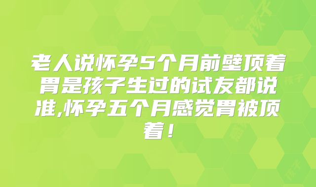 老人说怀孕5个月前壁顶着胃是孩子生过的试友都说准,怀孕五个月感觉胃被顶着！