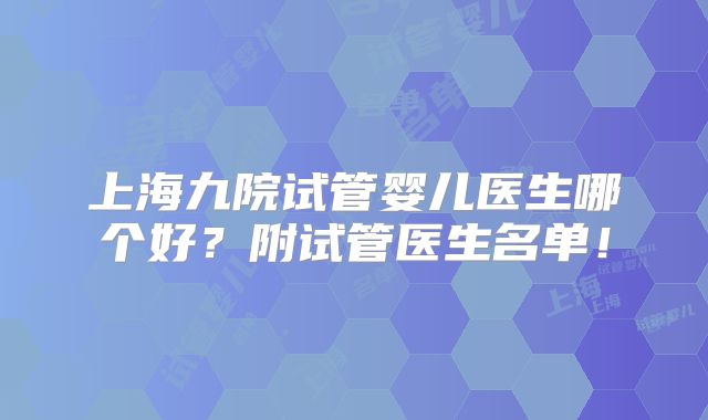 上海九院试管婴儿医生哪个好？附试管医生名单！