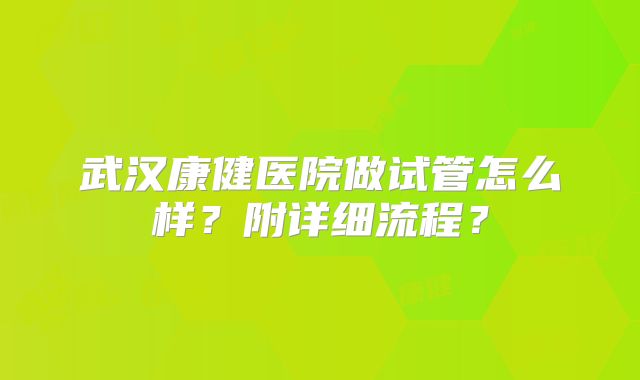 武汉康健医院做试管怎么样？附详细流程？
