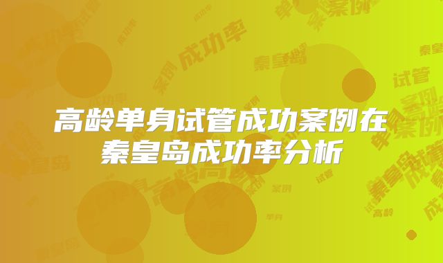 高龄单身试管成功案例在秦皇岛成功率分析
