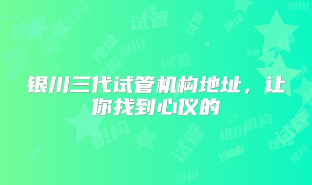 银川三代试管机构地址,让你找到心仪的
