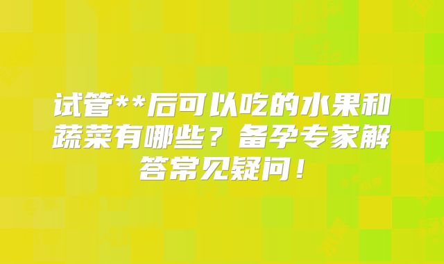 试管**后可以吃的水果和蔬菜有哪些?备孕专家解答常见疑问!