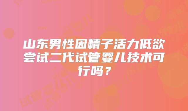 山东男性因精子活力低欲尝试二代试管婴儿技术可行吗？