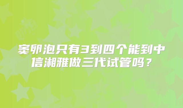 窦卵泡只有3到四个能到中信湘雅做三代试管吗？