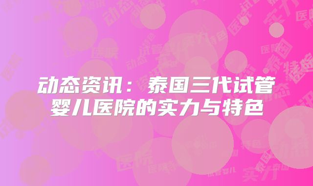 动态资讯：泰国三代试管婴儿医院的实力与特色
