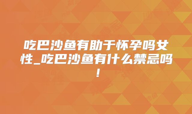 吃巴沙鱼有助于怀孕吗女性_吃巴沙鱼有什么禁忌吗!