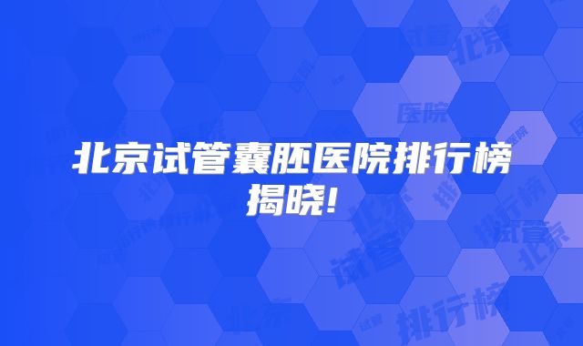 北京试管囊胚医院排行榜揭晓!