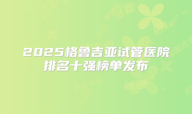 2025格鲁吉亚试管医院排名十强榜单发布