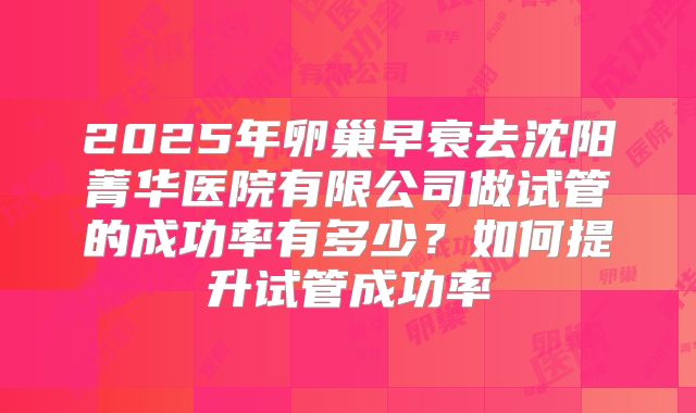 2025年卵巢早衰去沈阳菁华医院有限公司做试管的成功率有多少?如何提升试管成功率