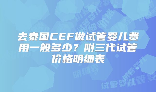 去泰国CEF做试管婴儿费用一般多少？附三代试管价格明细表
