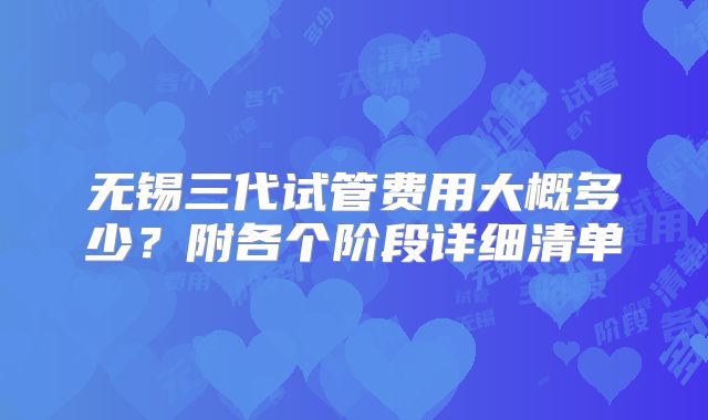 无锡三代试管费用大概多少？附各个阶段详细清单