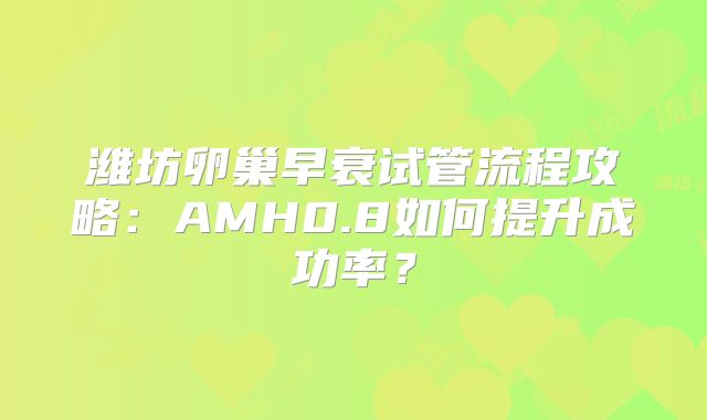 潍坊卵巢早衰试管流程攻略：AMH0.8如何提升成功率？