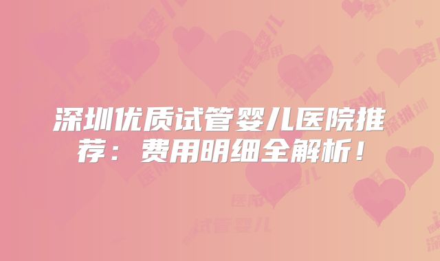 深圳优质试管婴儿医院推荐：费用明细全解析！
