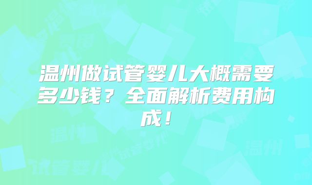 温州做试管婴儿大概需要多少钱？全面解析费用构成！