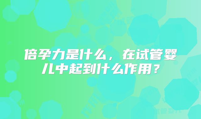 倍孕力是什么,在试管婴儿中起到什么作用?