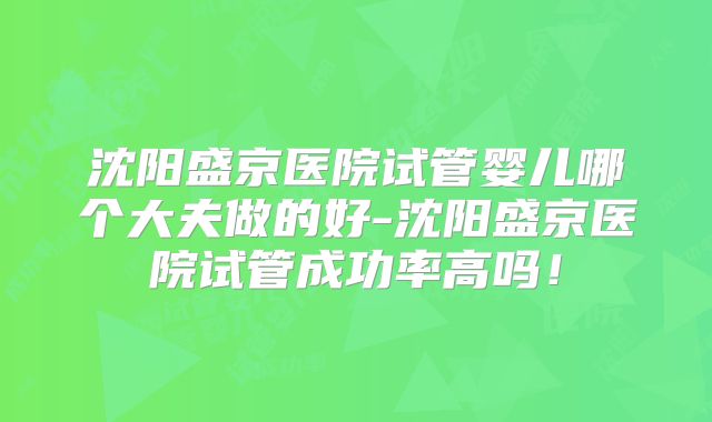 沈阳盛京医院试管婴儿哪个大夫做的好-沈阳盛京医院试管成功率高吗！