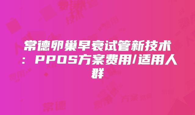 常德卵巢早衰试管新技术：PPOS方案费用/适用人群