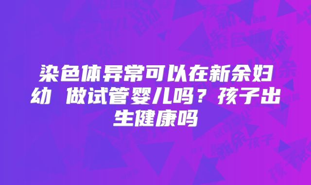 染色体异常可以在新余妇幼 做试管婴儿吗？孩子出生健康吗