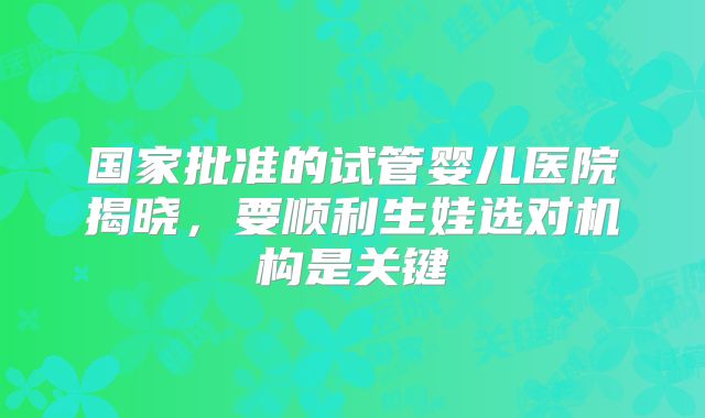 国家批准的试管婴儿医院揭晓，要顺利生娃选对机构是关键