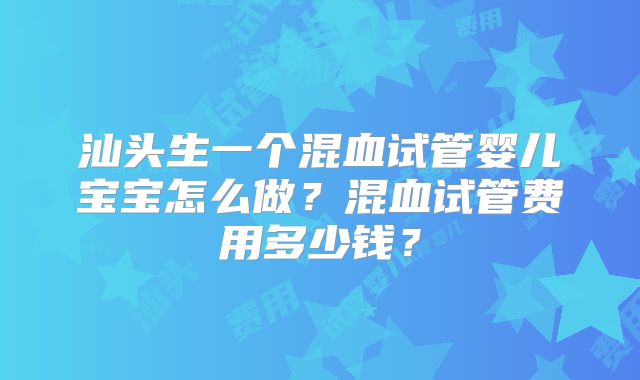 汕头生一个混血试管婴儿宝宝怎么做？混血试管费用多少钱？