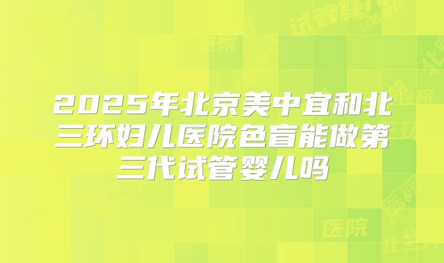 2025年北京美中宜和北三环妇儿医院色盲能做第三代试管婴儿吗