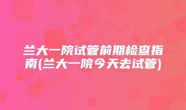 兰大一院试管前期检查指南(兰大一院今天去试管)