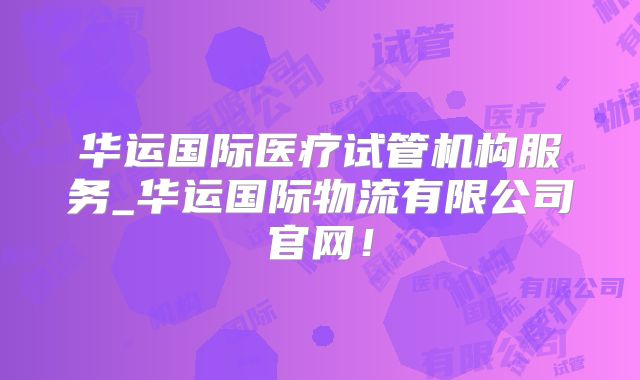 华运国际医疗试管机构服务_华运国际物流有限公司官网！