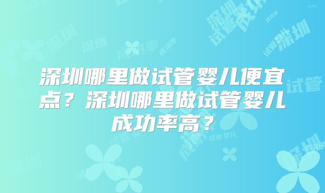 深圳哪里做试管婴儿便宜点？深圳哪里做试管婴儿成功率高？