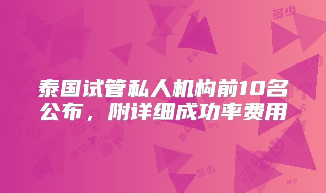 泰国试管私人机构前10名公布,附详细成功率费用