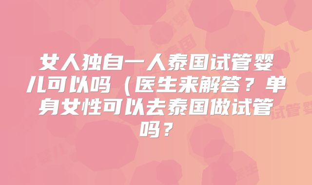 女人独自一人泰国试管婴儿可以吗(医生来解答?单身女性可以去泰国做试管吗?
