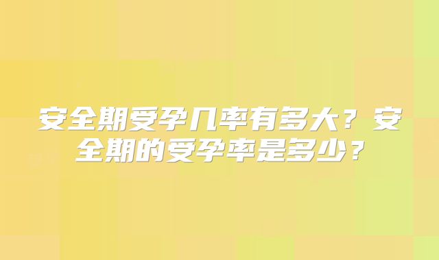 安全期受孕几率有多大？安全期的受孕率是多少？